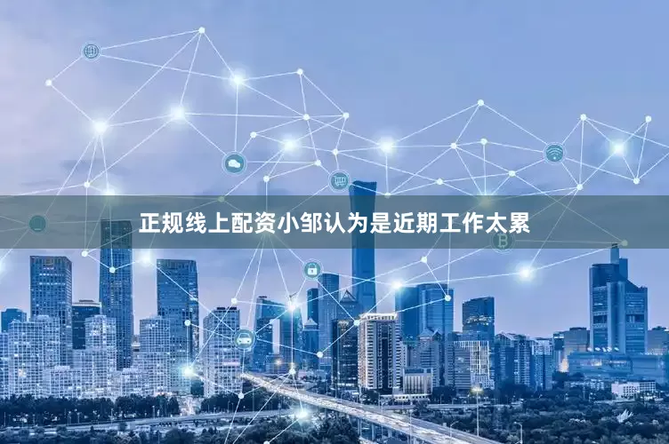 正规线上配资小邹认为是近期工作太累