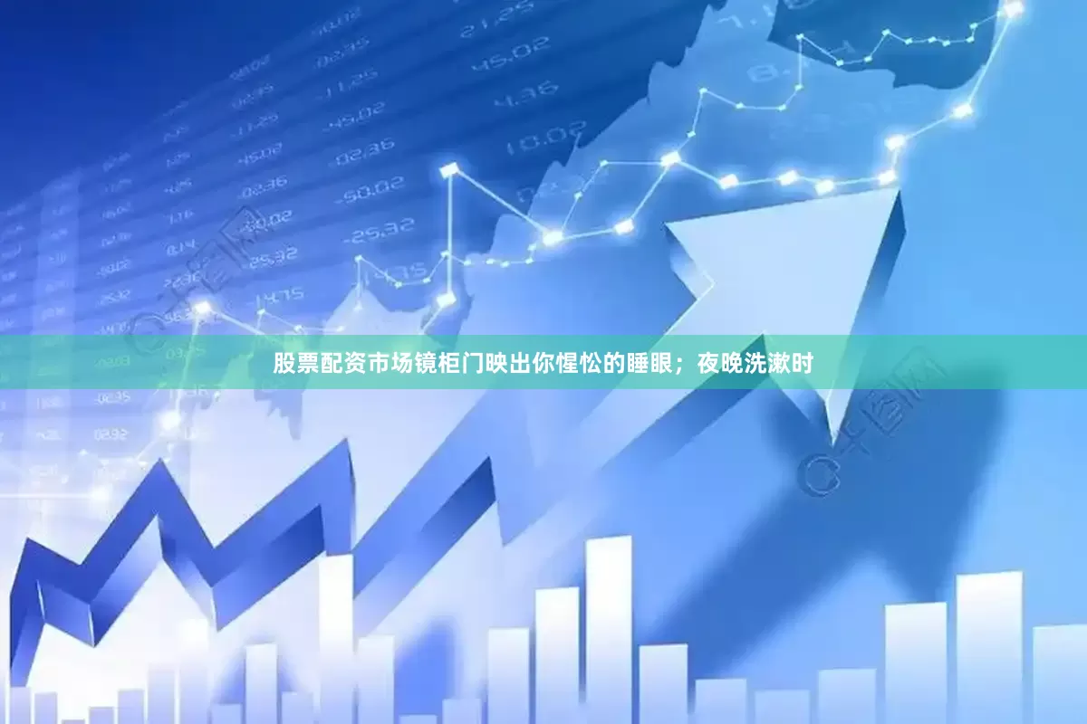 股票配资市场镜柜门映出你惺忪的睡眼；夜晚洗漱时