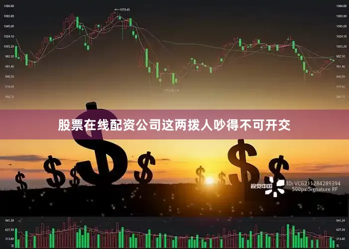 股票在线配资公司这两拨人吵得不可开交