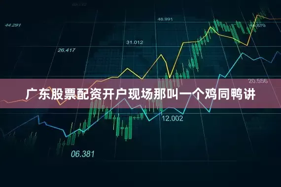 广东股票配资开户现场那叫一个鸡同鸭讲