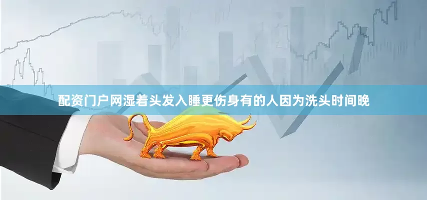 配资门户网湿着头发入睡更伤身有的人因为洗头时间晚