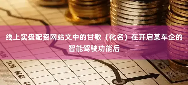 线上实盘配资网站文中的甘敏（化名）在开启某车企的智能驾驶功能后