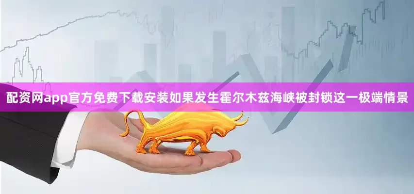配资网app官方免费下载安装　　如果发生霍尔木兹海峡被封锁这一极端情景