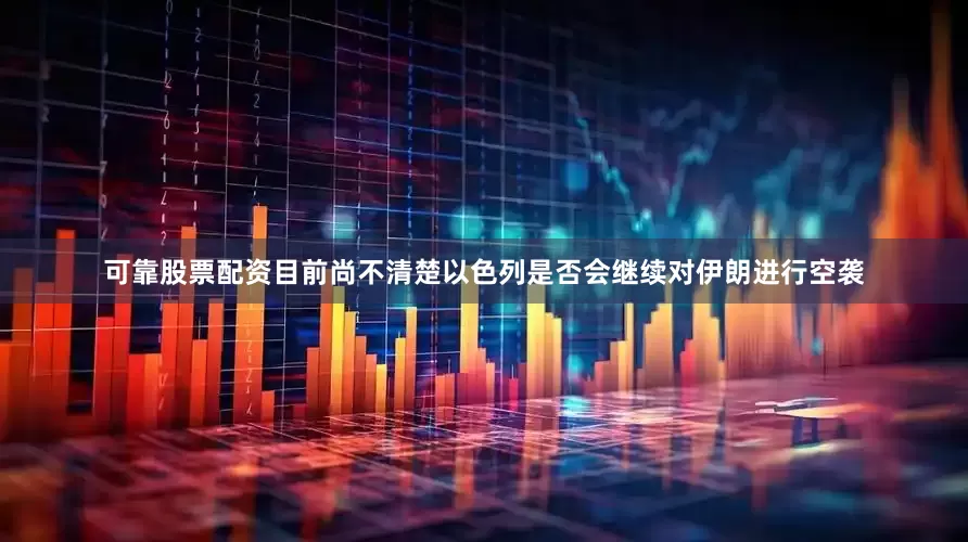 可靠股票配资目前尚不清楚以色列是否会继续对伊朗进行空袭