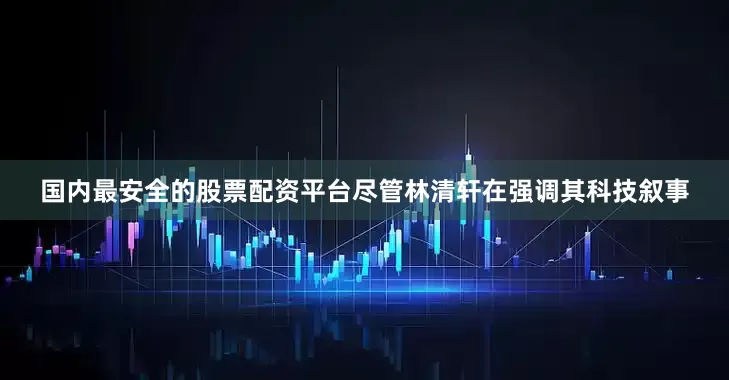 国内最安全的股票配资平台　　尽管林清轩在强调其科技叙事