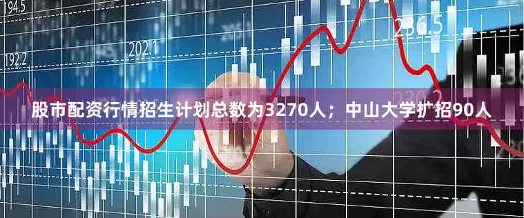 股市配资行情招生计划总数为3270人；中山大学扩招90人