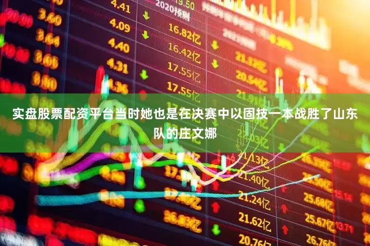 实盘股票配资平台当时她也是在决赛中以固技一本战胜了山东队的庄文娜