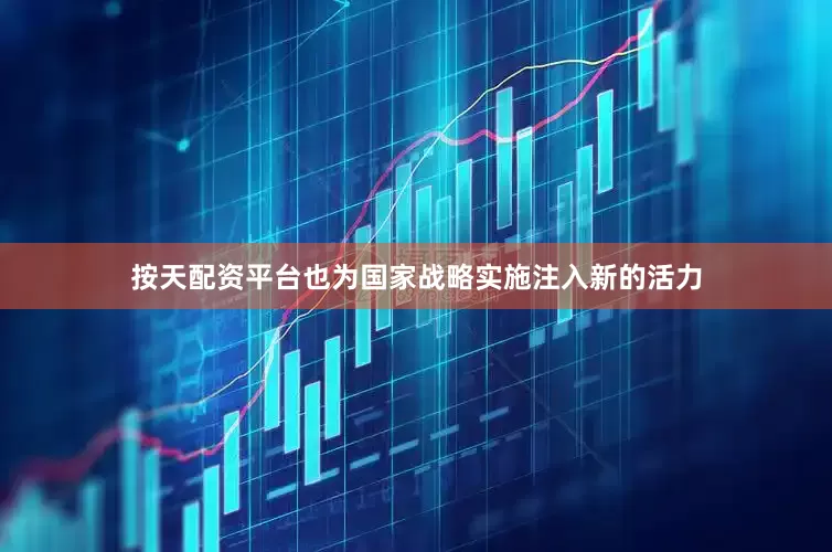 按天配资平台也为国家战略实施注入新的活力