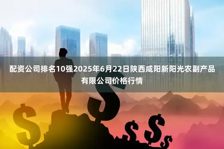 配资公司排名10强2025年6月22日陕西咸阳新阳光农副产品有限公司价格行情