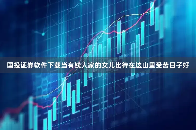 国投证券软件下载当有钱人家的女儿比待在这山里受苦日子好