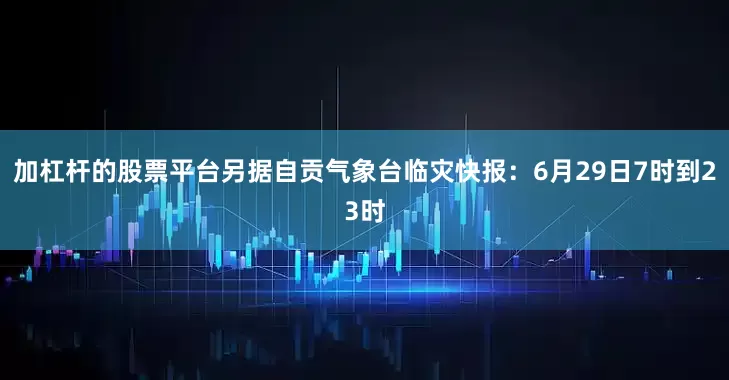 加杠杆的股票平台另据自贡气象台临灾快报：6月29日7时到23时