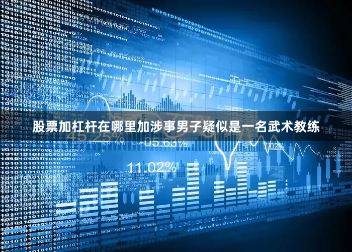 股票加杠杆在哪里加涉事男子疑似是一名武术教练