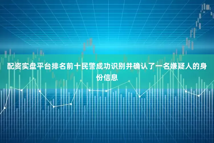 配资实盘平台排名前十民警成功识别并确认了一名嫌疑人的身份信息