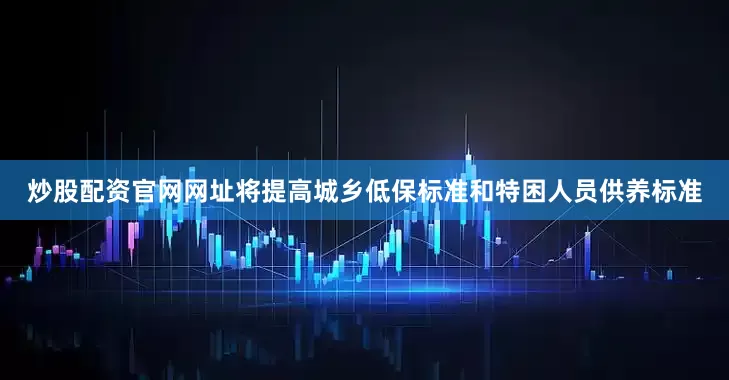 炒股配资官网网址将提高城乡低保标准和特困人员供养标准