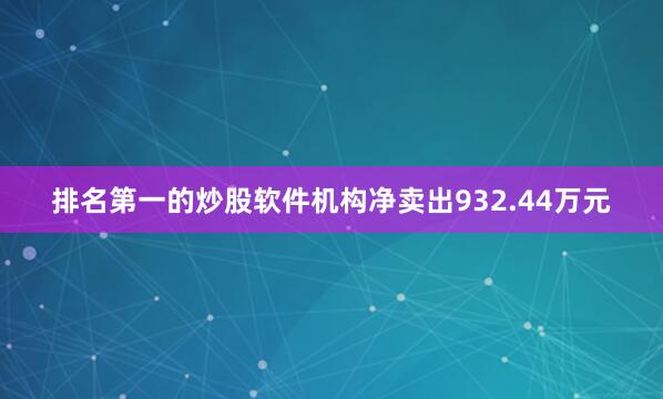排名第一的炒股软件机构净卖出932.44万元
