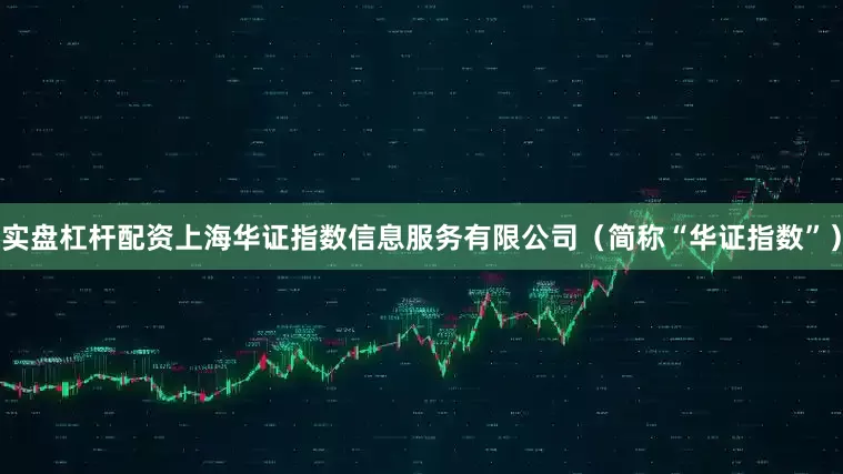 实盘杠杆配资上海华证指数信息服务有限公司（简称“华证指数”）