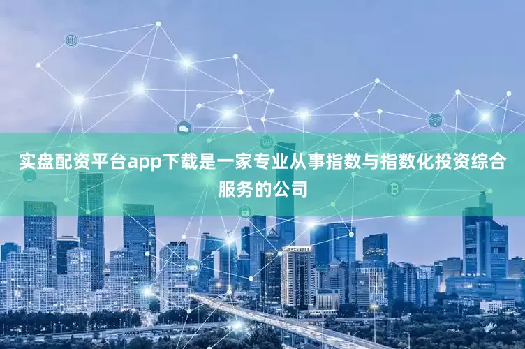 实盘配资平台app下载是一家专业从事指数与指数化投资综合服务的公司
