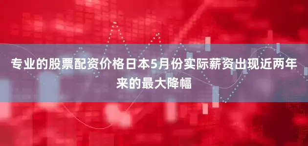 专业的股票配资价格日本5月份实际薪资出现近两年来的最大降幅