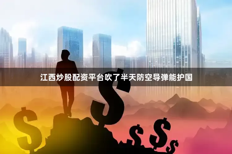 江西炒股配资平台吹了半天防空导弹能护国