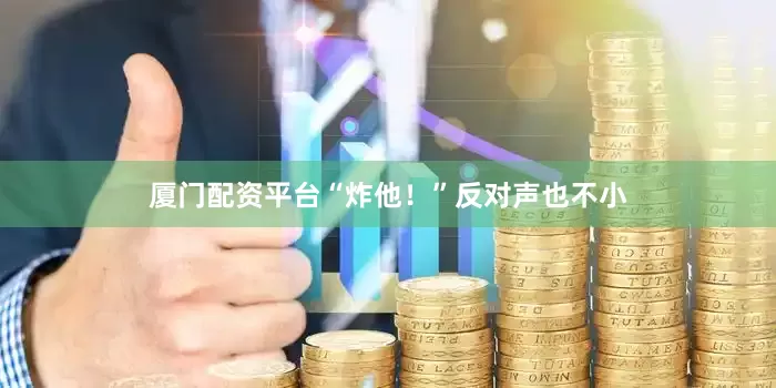 厦门配资平台“炸他！”反对声也不小