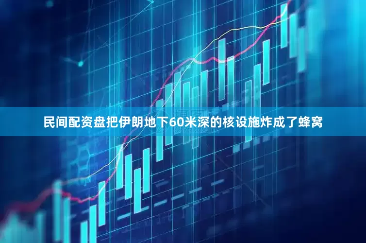 民间配资盘把伊朗地下60米深的核设施炸成了蜂窝
