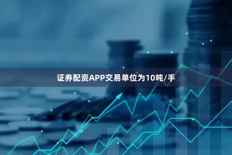 证券配资APP交易单位为10吨/手