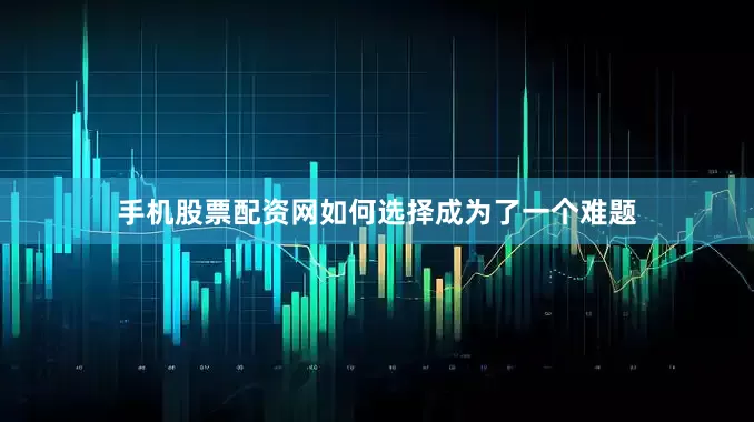 手机股票配资网如何选择成为了一个难题