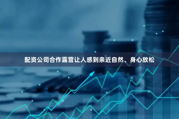 配资公司合作露营让人感到亲近自然、身心放松