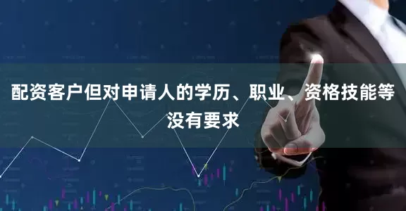 配资客户但对申请人的学历、职业、资格技能等没有要求