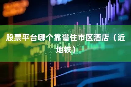 股票平台哪个靠谱住市区酒店（近地铁）