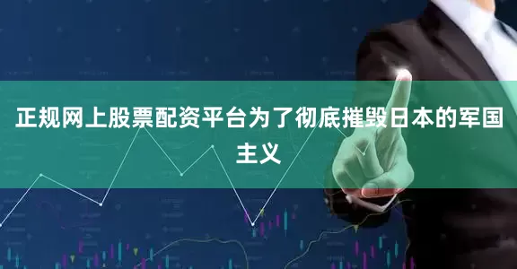 正规网上股票配资平台为了彻底摧毁日本的军国主义