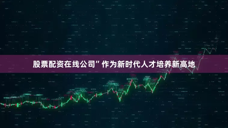 股票配资在线公司”作为新时代人才培养新高地