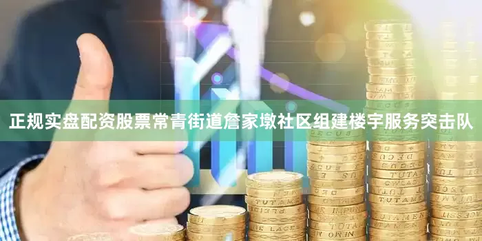 正规实盘配资股票常青街道詹家墩社区组建楼宇服务突击队