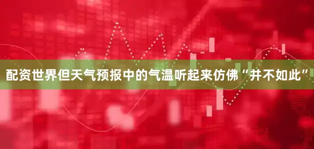 配资世界但天气预报中的气温听起来仿佛“并不如此”
