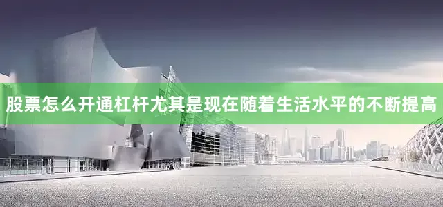 股票怎么开通杠杆尤其是现在随着生活水平的不断提高