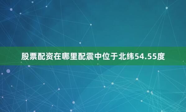 股票配资在哪里配震中位于北纬54.55度