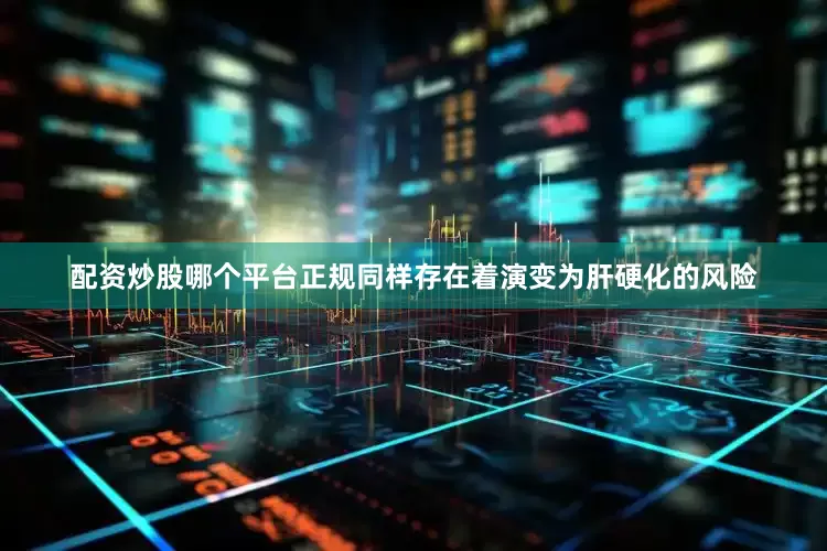 配资炒股哪个平台正规同样存在着演变为肝硬化的风险