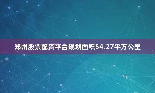 郑州股票配资平台规划面积54.27平方公里