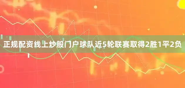 正规配资线上炒股门户球队近5轮联赛取得2胜1平2负