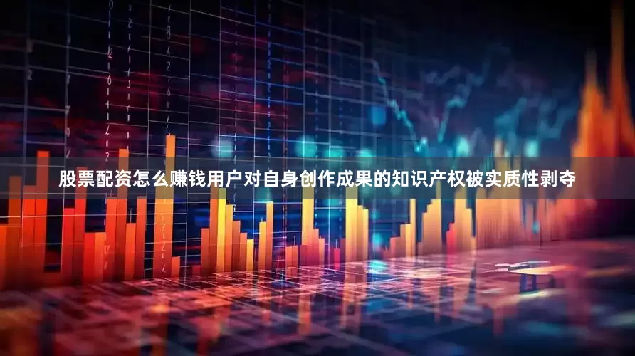股票配资怎么赚钱用户对自身创作成果的知识产权被实质性剥夺