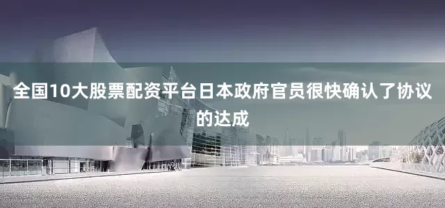 全国10大股票配资平台日本政府官员很快确认了协议的达成