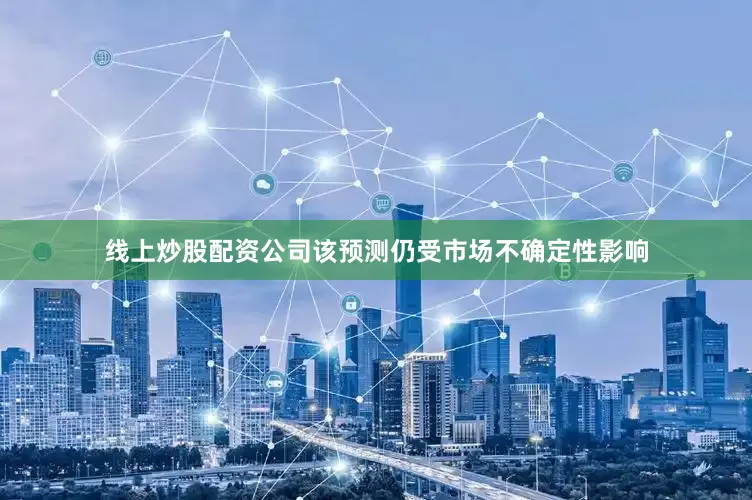 线上炒股配资公司该预测仍受市场不确定性影响