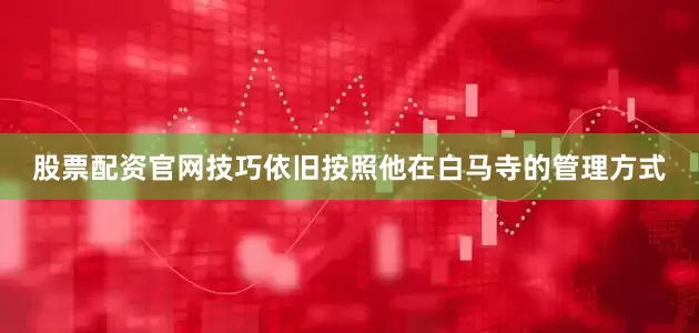 股票配资官网技巧依旧按照他在白马寺的管理方式