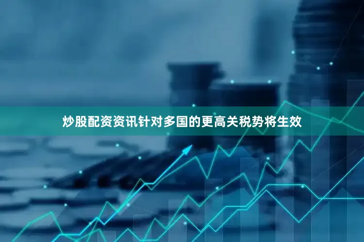 炒股配资资讯针对多国的更高关税势将生效