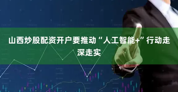 山西炒股配资开户要推动“人工智能+”行动走深走实