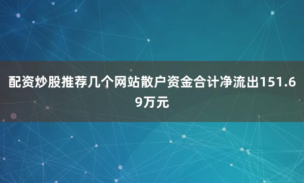 配资炒股推荐几个网站散户资金合计净流出151.69万元