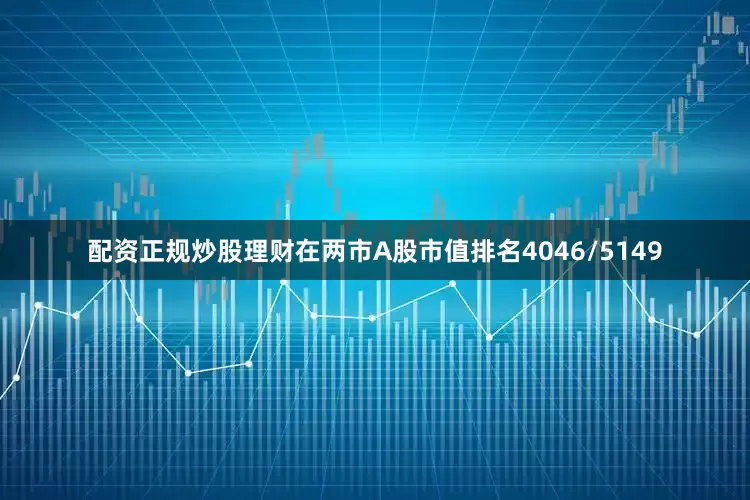 配资正规炒股理财在两市A股市值排名4046/5149