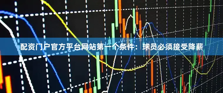 配资门户官方平台网站第一个条件：球员必须接受降薪