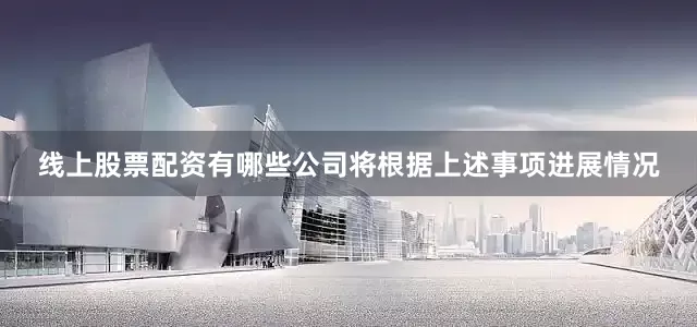 线上股票配资有哪些公司将根据上述事项进展情况