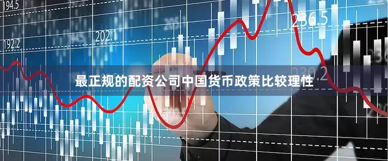 最正规的配资公司中国货币政策比较理性